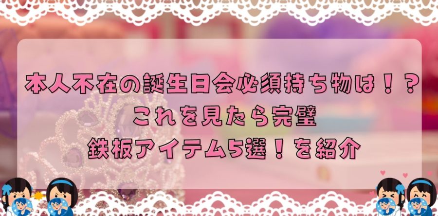 本人不在の誕生日会必須持ち物は!?これを見たら完璧鉄板アイテム5選!